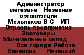 Администратор магазина › Название организации ­ Мельников В.С., ИП › Отрасль предприятия ­ Зоотовары › Минимальный оклад ­ 30 000 - Все города Работа » Вакансии   . Ненецкий АО,Красное п.